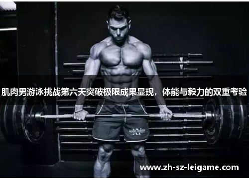 肌肉男游泳挑战第六天突破极限成果显现,体能与毅力的双重考验 肌肉男游泳挑战第六天突破极限成果显现,体能与毅力的双重考验