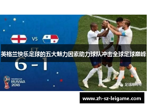 英格兰快乐足球的五大魅力因素助力球队冲击全球足球巅峰 英格兰快乐足球的五大魅力因素助力球队冲击全球足球巅峰