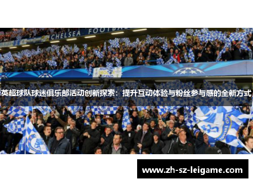 英超球队球迷俱乐部活动创新探索:提升互动体验与粉丝参与感的全新方式 英超球队球迷俱乐部活动创新探索:提升互动体验与粉丝参与感的全新方式