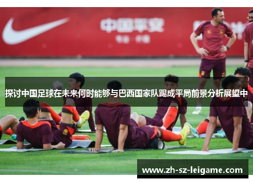 探讨中国足球在未来何时能够与巴西国家队踢成平局前景分析展望中