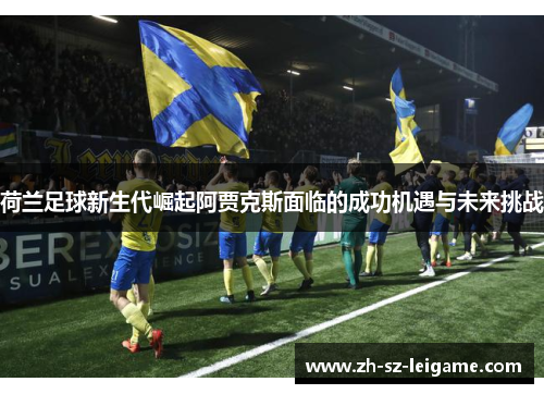 荷兰足球新生代崛起阿贾克斯面临的成功机遇与未来挑战