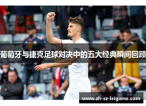 葡萄牙与捷克足球对决中的五大经典瞬间回顾 葡萄牙与捷克足球对决中的五大经典瞬间回顾