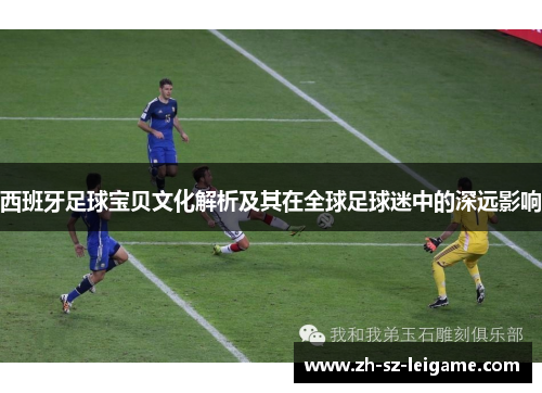 西班牙足球宝贝文化解析及其在全球足球迷中的深远影响 西班牙足球宝贝文化解析及其在全球足球迷中的深远影响
