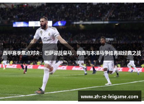 西甲赛季焦点对决:巴萨迎战皇马,梅西与本泽马争锋再掀经典之战 西甲赛季焦点对决:巴萨迎战皇马,梅西与本泽马争锋再掀经典之战