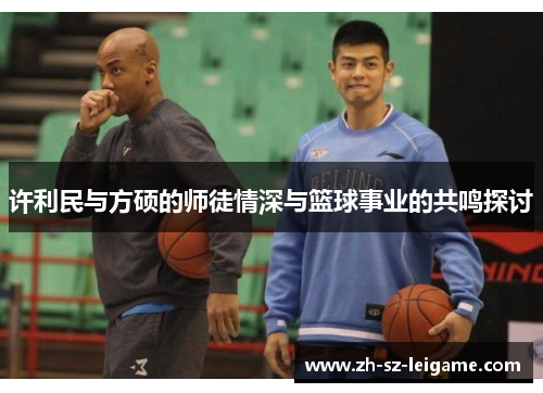 许利民与方硕的师徒情深与篮球事业的共鸣探讨 许利民与方硕的师徒情深与篮球事业的共鸣探讨