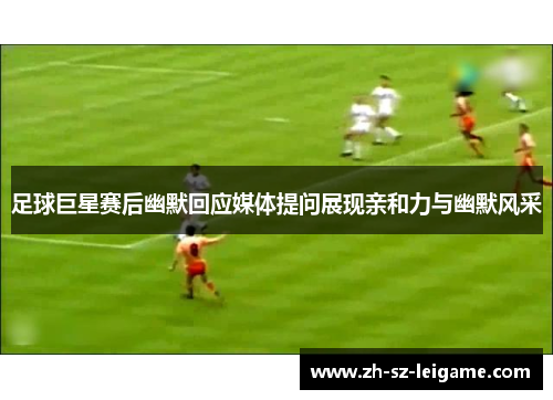 足球巨星赛后幽默回应媒体提问展现亲和力与幽默风采