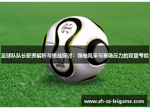 足球队队长职责解析与挑战探讨:领袖风采与赛场压力的双重考验 足球队队长职责解析与挑战探讨:领袖风采与赛场压力的双重考验