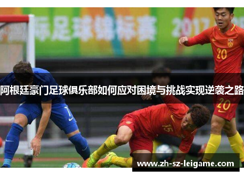 阿根廷豪门足球俱乐部如何应对困境与挑战实现逆袭之路 阿根廷豪门足球俱乐部如何应对困境与挑战实现逆袭之路