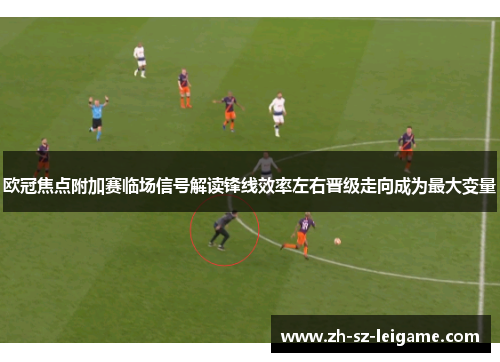 欧冠焦点附加赛临场信号解读锋线效率左右晋级走向成为最大变量 欧冠焦点附加赛临场信号解读锋线效率左右晋级走向成为最大变量