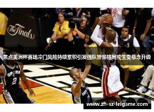 焦点美洲杯赛场冷门风险持续累积引发强队警惕格局或生变悬念升级 焦点美洲杯赛场冷门风险持续累积引发强队警惕格局或生变悬念升级