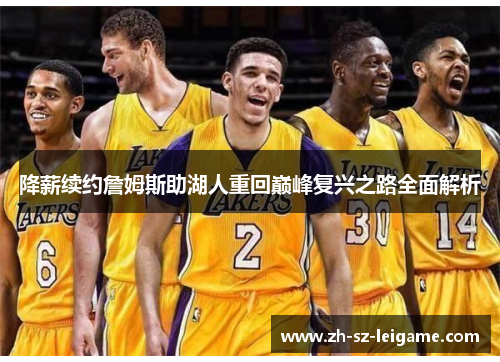 降薪续约詹姆斯助湖人重回巅峰复兴之路全面解析 降薪续约詹姆斯助湖人重回巅峰复兴之路全面解析