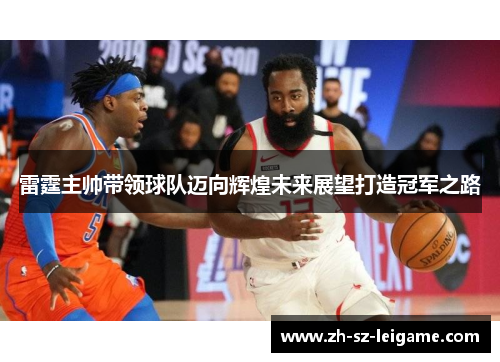 雷霆主帅带领球队迈向辉煌未来展望打造冠军之路 雷霆主帅带领球队迈向辉煌未来展望打造冠军之路