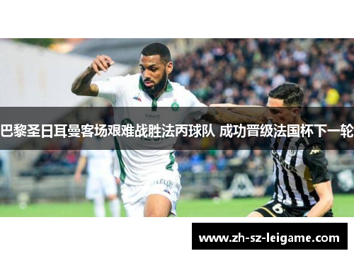 巴黎圣日耳曼客场艰难战胜法丙球队 成功晋级法国杯下一轮 巴黎圣日耳曼客场艰难战胜法丙球队 成功晋级法国杯下一轮