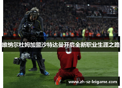 维纳尔杜姆加盟沙特达曼开启全新职业生涯之路 维纳尔杜姆加盟沙特达曼开启全新职业生涯之路